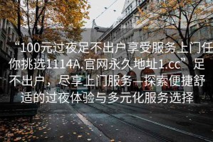 “100元過夜足不出戶享受服務(wù)上門任你挑選1114A.官網(wǎng)永久地址1.cc”足不出戶，盡享上門服務(wù)—探索便捷舒適的過夜體驗(yàn)與多元化服務(wù)選擇