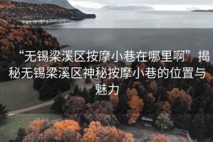 “無錫梁溪區(qū)按摩小巷在哪里啊”揭秘?zé)o錫梁溪區(qū)神秘按摩小巷的位置與魅力