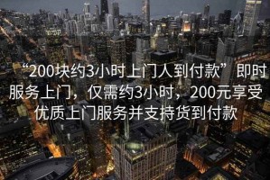 “200塊約3小時上門人到付款”即時服務(wù)上門，僅需約3小時，200元享受優(yōu)質(zhì)上門服務(wù)并支持貨到付款