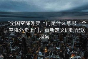 “全國(guó)空降外賣(mài)上門(mén)是什么意思”全國(guó)空降外賣(mài)上門(mén)，重新定義即時(shí)配送服務(wù)