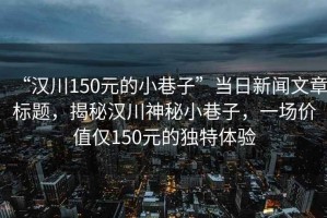 “漢川150元的小巷子”當(dāng)日新聞文章標(biāo)題，揭秘漢川神秘小巷子，一場(chǎng)價(jià)值僅150元的獨(dú)特體驗(yàn)