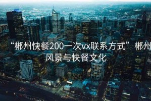 “郴州快餐200一次vx聯(lián)系方式”郴州風景與快餐文化