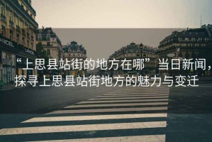 “上思縣站街的地方在哪”當(dāng)日新聞，探尋上思縣站街地方的魅力與變遷