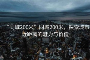“同城200米”同城200米，探索城市近距離的魅力與價值