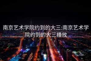 南京藝術(shù)學(xué)院約到的大三:南京藝術(shù)學(xué)院約到的大三播放