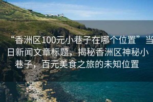 “香洲區(qū)100元小巷子在哪個(gè)位置”當(dāng)日新聞文章標(biāo)題，揭秘香洲區(qū)神秘小巷子，百元美食之旅的未知位置