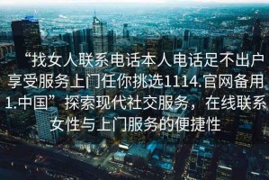 “找女人聯(lián)系電話本人電話足不出戶享受服務(wù)上門(mén)任你挑選1114.官網(wǎng)備用1.中國(guó)”探索現(xiàn)代社交服務(wù)，在線聯(lián)系女性與上門(mén)服務(wù)的便捷性