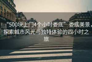 “500塊上門4個小時婁底”婁底美景，探索城市風(fēng)光與獨特體驗的四小時之旅