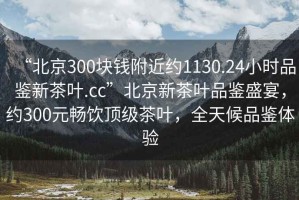 “北京300塊錢附近約1130.24小時品鑒新茶葉.cc”北京新茶葉品鑒盛宴，約300元暢飲頂級茶葉，全天候品鑒體驗