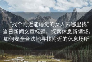 “找個附近能睡覺的女人去哪里找”當(dāng)日新聞文章標(biāo)題，探索休息新領(lǐng)域，如何安全合法地尋找附近的休息場所