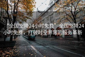 “全國空降24小時免費(fèi)”全國空降24小時免費(fèi)，打破時空界限的服務(wù)革新