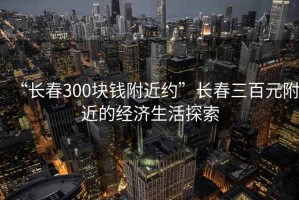“長春300塊錢附近約”長春三百元附近的經(jīng)濟生活探索