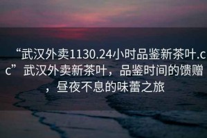 “武漢外賣(mài)1130.24小時(shí)品鑒新茶葉.cc”武漢外賣(mài)新茶葉，品鑒時(shí)間的饋贈(zèng)，晝夜不息的味蕾之旅