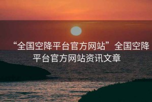 “全國空降平臺官方網站”全國空降平臺官方網站資訊文章