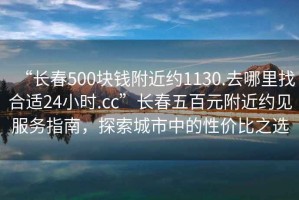 “長(zhǎng)春500塊錢附近約1130.去哪里找合適24小時(shí).cc”長(zhǎng)春五百元附近約見服務(wù)指南，探索城市中的性價(jià)比之選