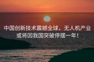中國創(chuàng)新技術震撼全球，無人機產業(yè)或將因我國突破停擺一年！