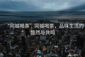 “同城喝茶”同城喝茶，品味生活的悠然與共鳴
