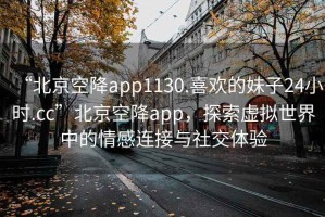“北京空降app1130.喜歡的妹子24小時.cc”北京空降app，探索虛擬世界中的情感連接與社交體驗