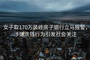 女子取170萬裝修房子銀行立馬報(bào)警，涉嫌洗錢行為引發(fā)社會(huì)關(guān)注