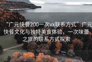 “廣元快餐200一次vx聯(lián)系方式”廣元快餐文化與獨(dú)特美食體驗(yàn)，一次味蕾之旅的聯(lián)系方式探索