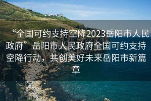 “全國(guó)可約支持空降2023岳陽(yáng)市人民政府”岳陽(yáng)市人民政府全國(guó)可約支持空降行動(dòng)，共創(chuàng)美好未來(lái)岳陽(yáng)市新篇章