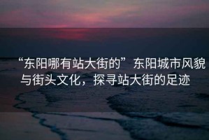 “東陽(yáng)哪有站大街的”東陽(yáng)城市風(fēng)貌與街頭文化，探尋站大街的足跡