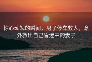驚心動魄的瞬間，男子停車救人，意外救出自己昏迷中的妻子