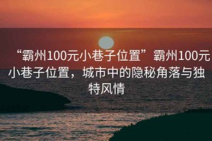“霸州100元小巷子位置”霸州100元小巷子位置，城市中的隱秘角落與獨特風(fēng)情