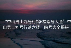 “中山男士九號行館6樓暗號大全”中山男士九號行館六樓，暗號大全揭秘