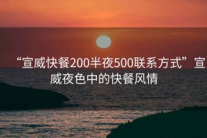 “宣威快餐200半夜500聯(lián)系方式”宣威夜色中的快餐風(fēng)情