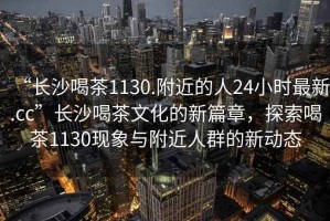 “長沙喝茶1130.附近的人24小時最新.cc”長沙喝茶文化的新篇章，探索喝茶1130現(xiàn)象與附近人群的新動態(tài)