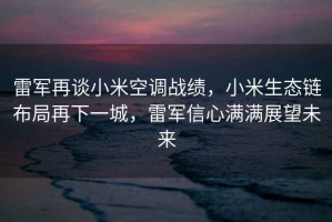 雷軍再談小米空調(diào)戰(zhàn)績，小米生態(tài)鏈布局再下一城，雷軍信心滿滿展望未來