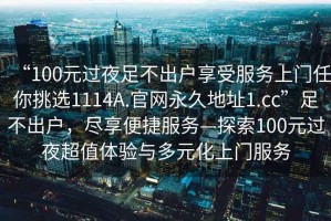 “100元過夜足不出戶享受服務上門任你挑選1114A.官網(wǎng)永久地址1.cc”足不出戶，盡享便捷服務—探索100元過夜超值體驗與多元化上門服務