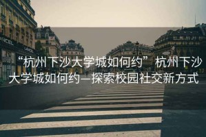 “杭州下沙大學(xué)城如何約”杭州下沙大學(xué)城如何約—探索校園社交新方式