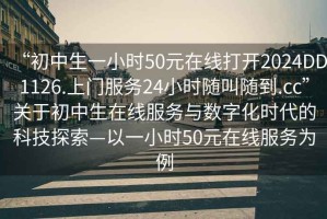“初中生一小時50元在線打開2024DD1126.上門服務(wù)24小時隨叫隨到.cc”關(guān)于初中生在線服務(wù)與數(shù)字化時代的科技探索—以一小時50元在線服務(wù)為例