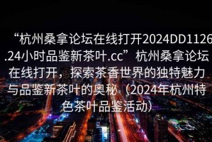 “杭州桑拿論壇在線打開2024DD1126.24小時品鑒新茶葉.cc”杭州桑拿論壇在線打開，探索茶香世界的獨特魅力與品鑒新茶葉的奧秘（2024年杭州特色茶葉品鑒活動）
