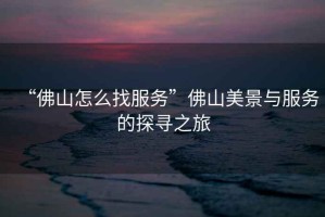 “佛山怎么找服務(wù)”佛山美景與服務(wù)的探尋之旅