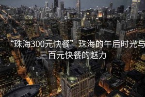 “珠海300元快餐”珠海的午后時(shí)光與三百元快餐的魅力