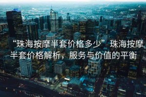 “珠海按摩半套價格多少”珠海按摩半套價格解析，服務(wù)與價值的平衡