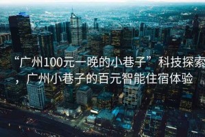 “廣州100元一晚的小巷子”科技探索，廣州小巷子的百元智能住宿體驗