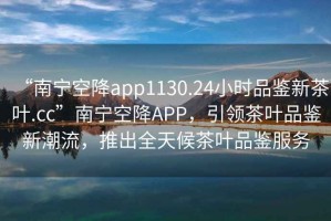 “南寧空降app1130.24小時(shí)品鑒新茶葉.cc”南寧空降A(chǔ)PP，引領(lǐng)茶葉品鑒新潮流，推出全天候茶葉品鑒服務(wù)