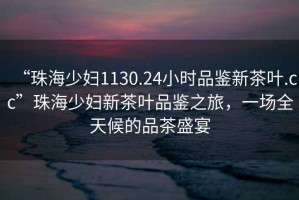 “珠海少婦1130.24小時品鑒新茶葉.cc”珠海少婦新茶葉品鑒之旅，一場全天候的品茶盛宴