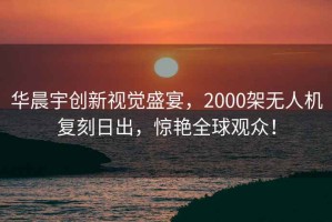 華晨宇創(chuàng)新視覺盛宴，2000架無人機復(fù)刻日出，驚艷全球觀眾！