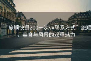 “旅順快餐200一次vx聯(lián)系方式”旅順，美食與風(fēng)景的雙重魅力