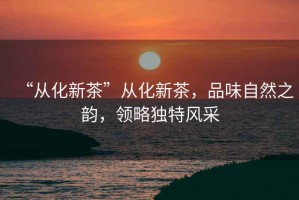 “從化新茶”從化新茶，品味自然之韻，領(lǐng)略獨(dú)特風(fēng)采