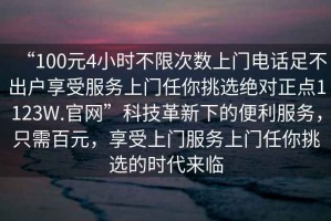 “100元4小時(shí)不限次數(shù)上門電話足不出戶享受服務(wù)上門任你挑選絕對正點(diǎn)1123W.官網(wǎng)”科技革新下的便利服務(wù)，只需百元，享受上門服務(wù)上門任你挑選的時(shí)代來臨