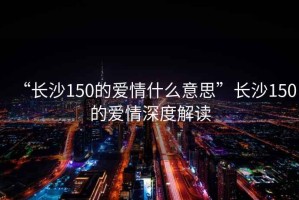 “長(zhǎng)沙150的愛情什么意思”長(zhǎng)沙150的愛情深度解讀