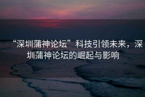 “深圳蒲神論壇”科技引領(lǐng)未來(lái)，深圳蒲神論壇的崛起與影響