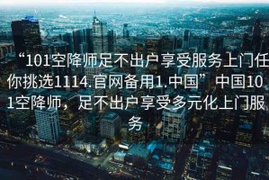 “101空降師足不出戶享受服務(wù)上門任你挑選1114.官網(wǎng)備用1.中國(guó)”中國(guó)101空降師，足不出戶享受多元化上門服務(wù)