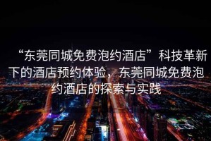 “東莞同城免費(fèi)泡約酒店”科技革新下的酒店預(yù)約體驗(yàn)，東莞同城免費(fèi)泡約酒店的探索與實(shí)踐
